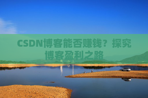 CSDN博客能否赚钱？探究博客盈利之路